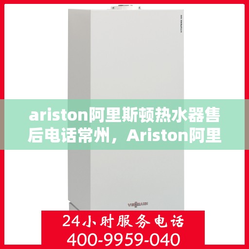 ariston阿里斯顿热水器售后电话常州，Ariston阿里斯顿热水器常州售后电话及服务一览