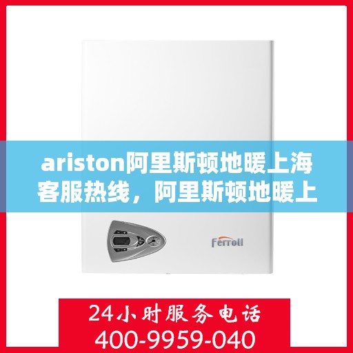 ariston阿里斯顿地暖上海客服热线，阿里斯顿地暖上海客服热线，专业支持与解决方案一站式服务