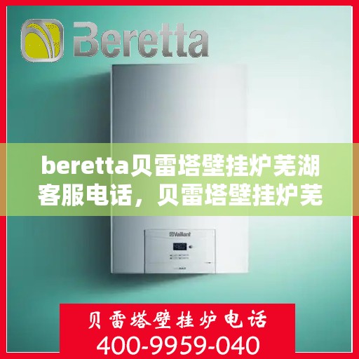 beretta贝雷塔壁挂炉芜湖客服电话，贝雷塔壁挂炉芜湖客服热线及售后服务指南
