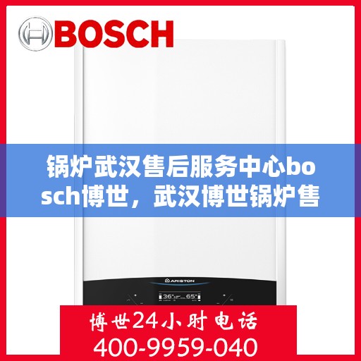 锅炉武汉售后服务中心bosch博世，武汉博世锅炉售后服务中心，专业维修与服务的信赖之选