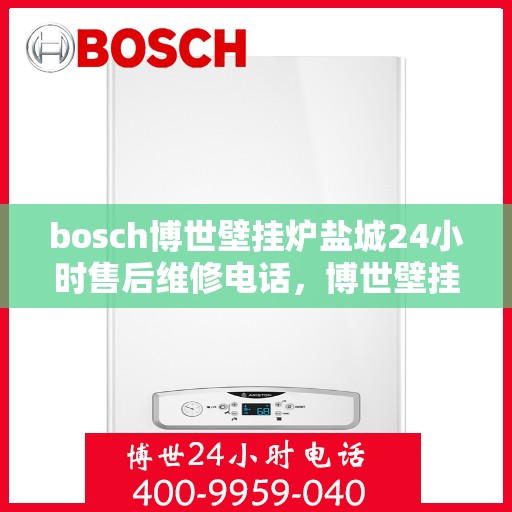 bosch博世壁挂炉盐城24小时售后维修电话，博世壁挂炉盐城售后维修热线全天候为您服务