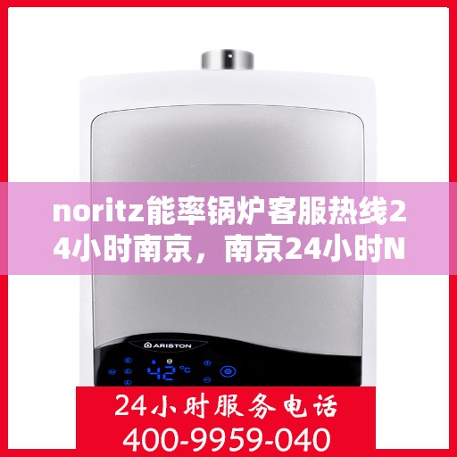 noritz能率锅炉客服热线24小时南京，南京24小时Noritz能率锅炉客服热线，随时解答您的疑问