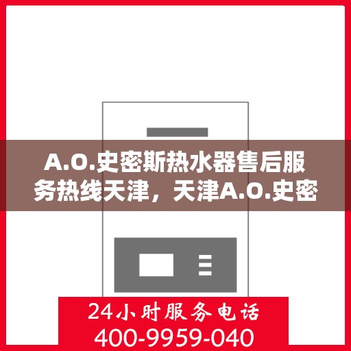 A.O.史密斯热水器售后服务热线天津，天津A.O.史密斯热水器售后服务热线详解
