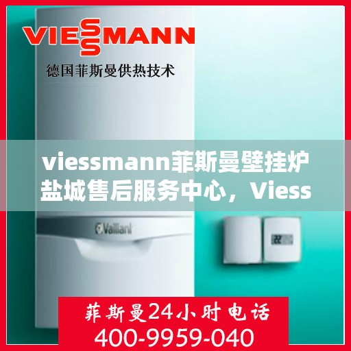 viessmann菲斯曼壁挂炉盐城售后服务中心，Viessmann菲斯曼壁挂炉盐城售后服务中心，专业维修，贴心服务