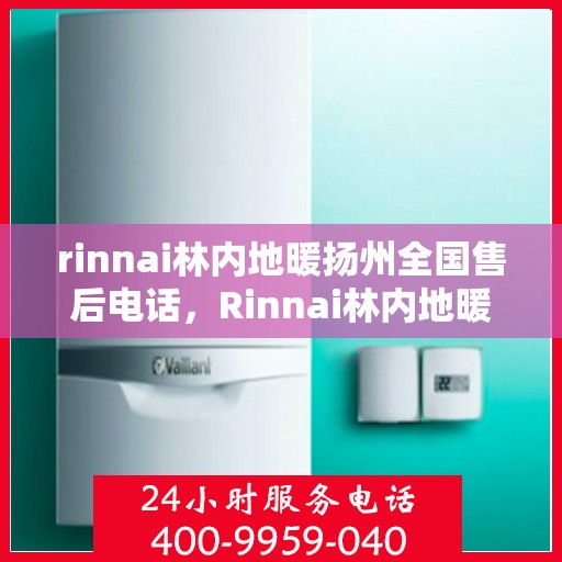 rinnai林内地暖扬州全国售后电话，Rinnai林内地暖扬州售后服务热线公布