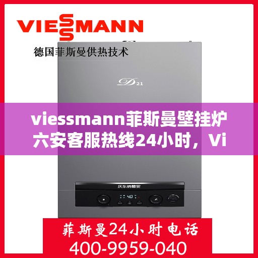 viessmann菲斯曼壁挂炉六安客服热线24小时，Viessmann菲斯曼壁挂炉六安全天候客服热线，温暖守护您的生活
