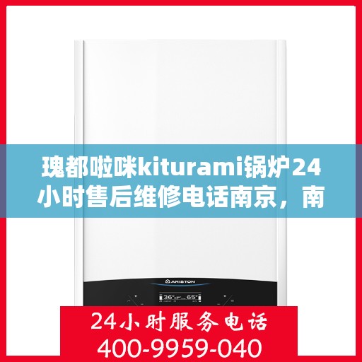 瑰都啦咪kiturami锅炉24小时售后维修电话南京，南京瑰都啦咪Kiturami锅炉24小时售后维修服务热线