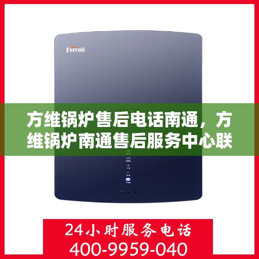 方维锅炉售后电话南通，方维锅炉南通售后服务中心联系电话