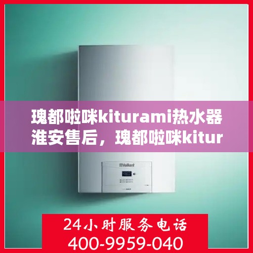 瑰都啦咪kiturami热水器淮安售后，瑰都啦咪kiturami热水器淮安专业售后服务团队，贴心解决您的热水问题