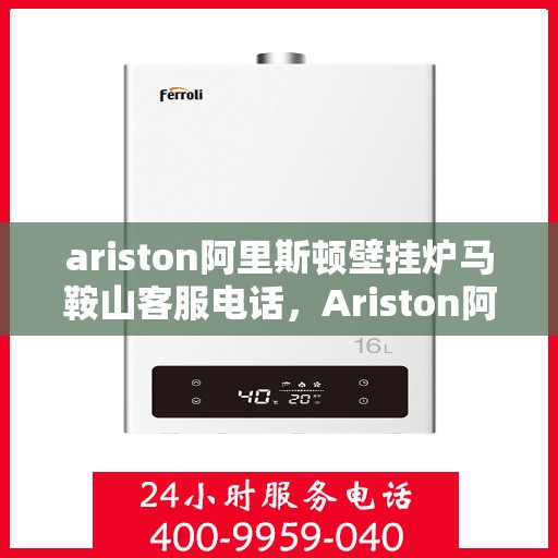 ariston阿里斯顿壁挂炉马鞍山客服电话，Ariston阿里斯顿壁挂炉马鞍山客服热线及售后支持指南