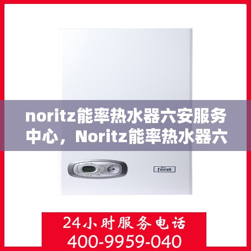 noritz能率热水器六安服务中心，Noritz能率热水器六安专业服务中心