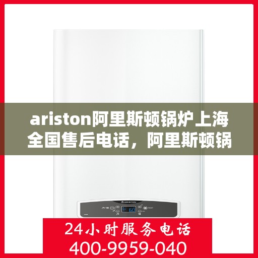ariston阿里斯顿锅炉上海全国售后电话，阿里斯顿锅炉上海全国售后热线电话及维修服务指南