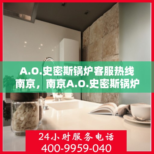 A.O.史密斯锅炉客服热线南京，南京A.O.史密斯锅炉专业客服热线指南
