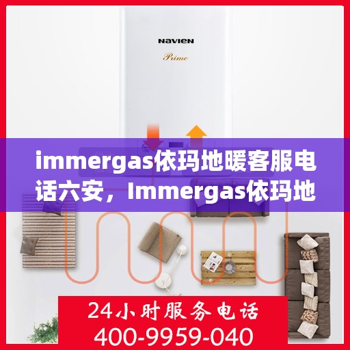 immergas依玛地暖客服电话六安，Immergas依玛地暖六安客服热线及咨询指南