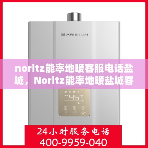 noritz能率地暖客服电话盐城，Noritz能率地暖盐城客服热线及售后服务指南