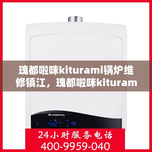瑰都啦咪kiturami锅炉维修镇江，瑰都啦咪kiturami锅炉镇江专业维修服务指南