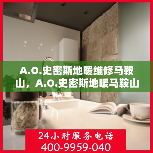 A.O.史密斯地暖维修马鞍山，A.O.史密斯地暖马鞍山专业维修服务