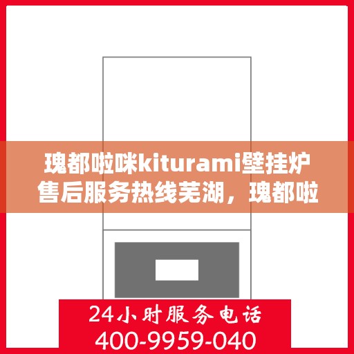 瑰都啦咪kiturami壁挂炉售后服务热线芜湖，瑰都啦咪kiturami壁挂炉芜湖地区售后服务热线详解
