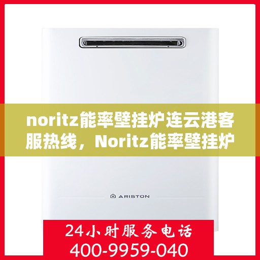 noritz能率壁挂炉连云港客服热线，Noritz能率壁挂炉连云港客服热线全面服务指南