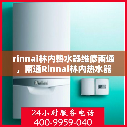 rinnai林内热水器维修南通，南通Rinnai林内热水器维修专家解析，快速解决故障秘籍