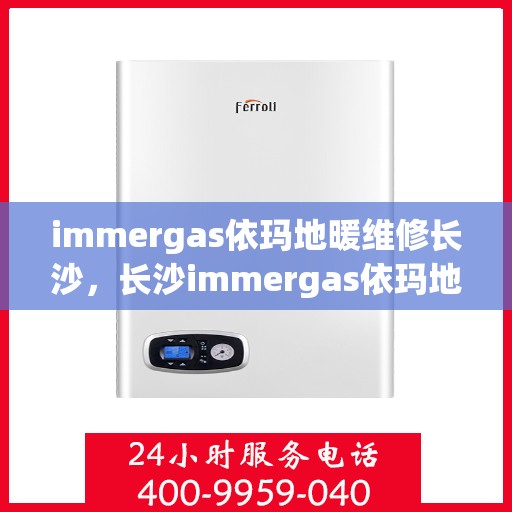 immergas依玛地暖维修长沙，长沙immergas依玛地暖专业维修服务