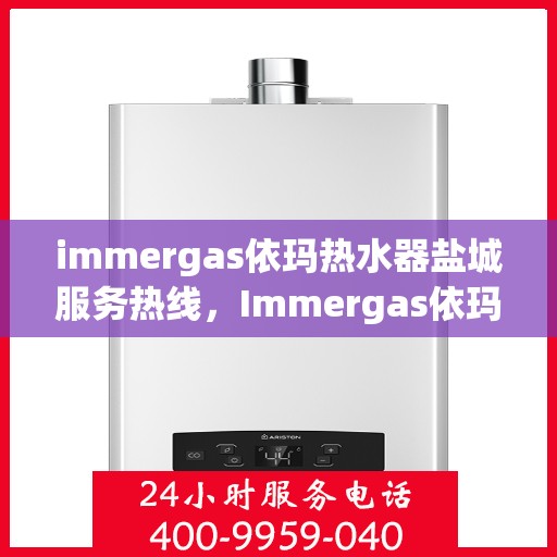 immergas依玛热水器盐城服务热线，Immergas依玛热水器盐城服务热线，专业维修与售后，温暖您的生活
