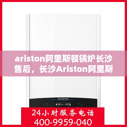 ariston阿里斯顿锅炉长沙售后，长沙Ariston阿里斯顿锅炉专业售后服务