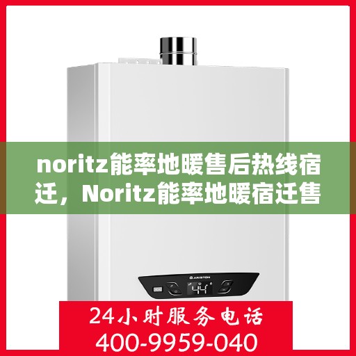 noritz能率地暖售后热线宿迁，Noritz能率地暖宿迁售后热线及服务全解析