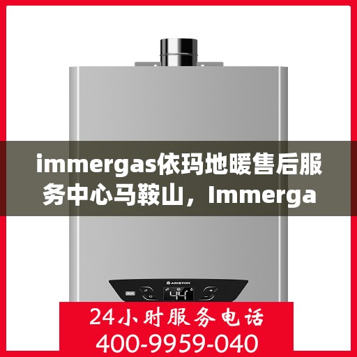 immergas依玛地暖售后服务中心马鞍山，Immergas依玛地暖马鞍山售后服务中心，专业维修与贴心服务