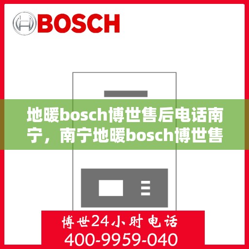 地暖bosch博世售后电话南宁，南宁地暖bosch博世售后专业维修服务电话公布