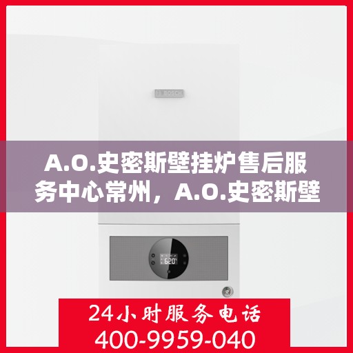 A.O.史密斯壁挂炉售后服务中心常州，A.O.史密斯壁挂炉常州售后服务中心，专业维修，贴心服务