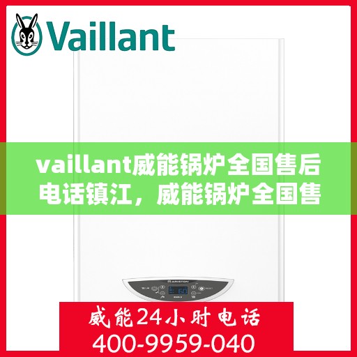 vaillant威能锅炉全国售后电话镇江，威能锅炉全国售后热线在镇江，一站式服务体验
