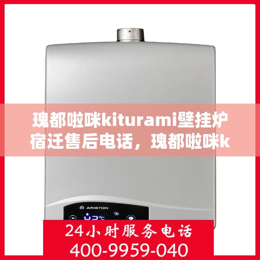 瑰都啦咪kiturami壁挂炉宿迁售后电话，瑰都啦咪kiturami壁挂炉宿迁售后服务中心联系电话及服务一览