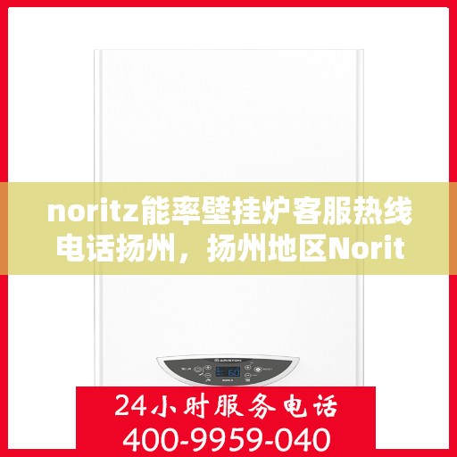 noritz能率壁挂炉客服热线电话扬州，扬州地区Noritz能率壁挂炉客服热线电话全解析