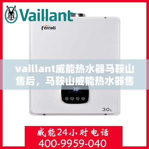 vaillant威能热水器马鞍山售后，马鞍山威能热水器售后服务热线及问题解决指南
