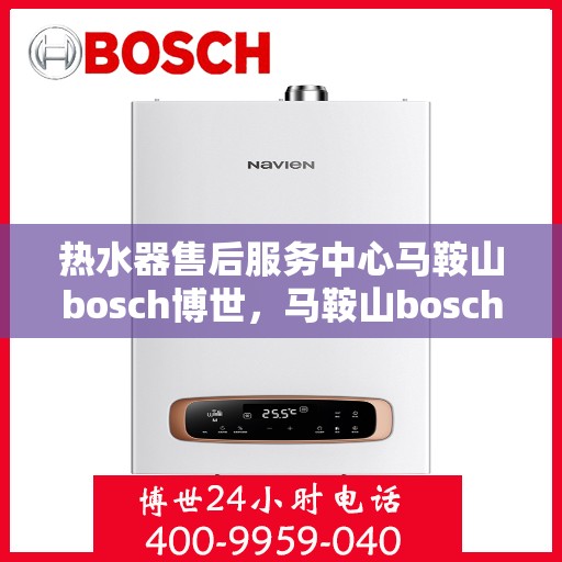 热水器售后服务中心马鞍山bosch博世，马鞍山bosch博世热水器售后服务中心，专业维修与保养，让您无忧畅享温暖