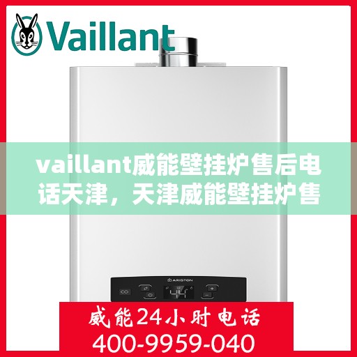 vaillant威能壁挂炉售后电话天津，天津威能壁挂炉售后电话及维修服务支持