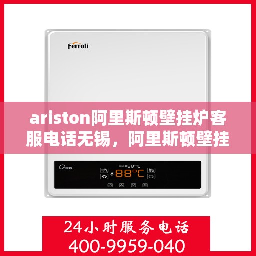 ariston阿里斯顿壁挂炉客服电话无锡，阿里斯顿壁挂炉无锡客服热线及售后维修服务指南