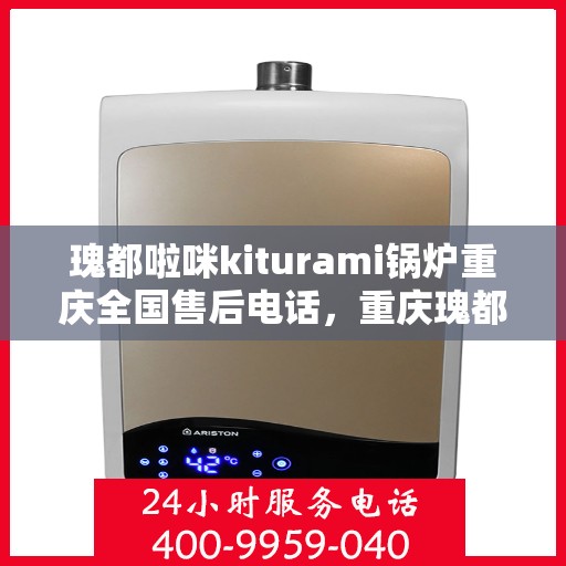 瑰都啦咪kiturami锅炉重庆全国售后电话，重庆瑰都啦咪Kiturami锅炉全国售后电话及维修服务支持