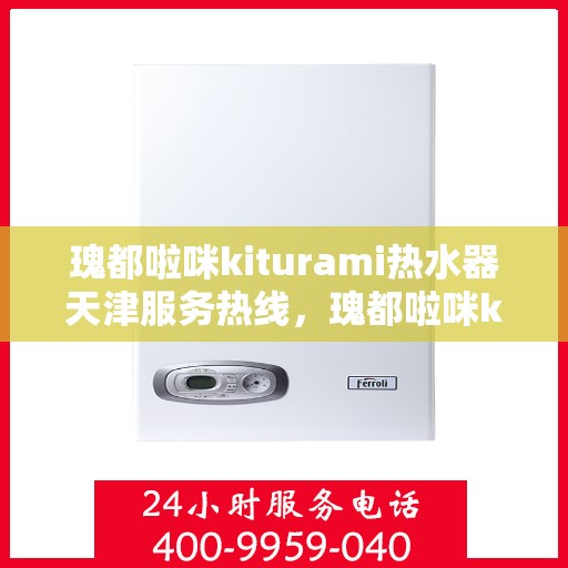 瑰都啦咪kiturami热水器天津服务热线，瑰都啦咪kiturami热水器天津专业维修服务热线