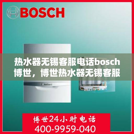 热水器无锡客服电话bosch博世，博世热水器无锡客服热线及售后支持全攻略