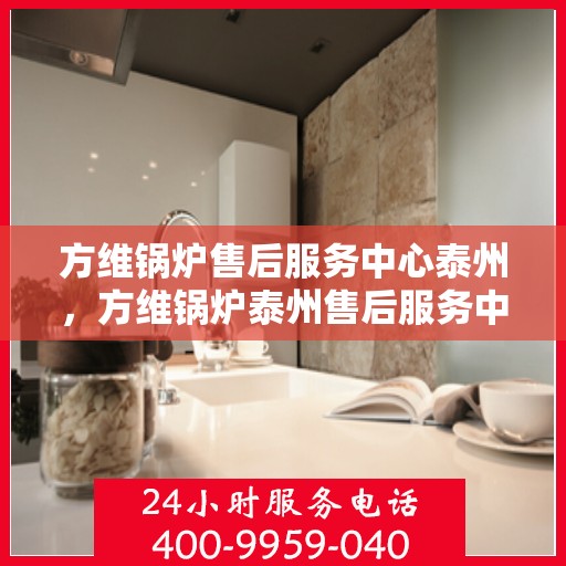 方维锅炉售后服务中心泰州，方维锅炉泰州售后服务中心，专业维修，贴心服务