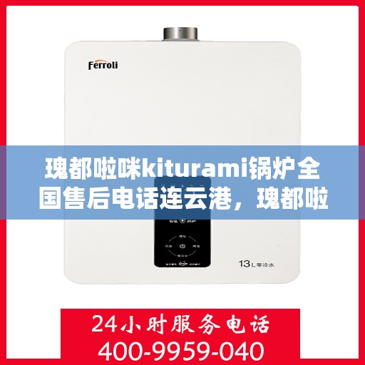 瑰都啦咪kiturami锅炉全国售后电话连云港，瑰都啦咪kiturami锅炉全国售后电话在连云港的服务指南