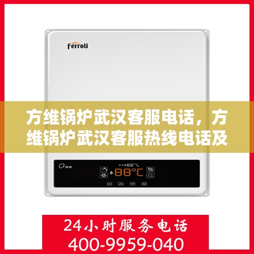方维锅炉武汉客服电话，方维锅炉武汉客服热线电话及咨询服务指南