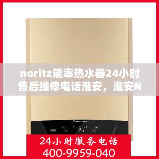noritz能率热水器24小时售后维修电话淮安，淮安Noritz能率热水器全天候售后维修服务热线公布