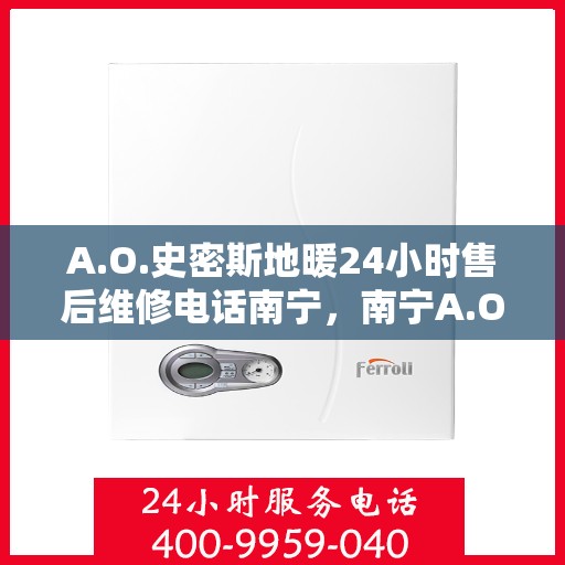A.O.史密斯地暖24小时售后维修电话南宁，南宁A.O.史密斯地暖全天候售后维修服务热线公布