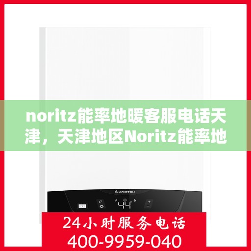noritz能率地暖客服电话天津，天津地区Noritz能率地暖官方客服热线及咨询电话号码