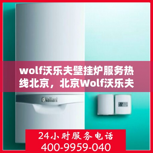 wolf沃乐夫壁挂炉服务热线北京，北京Wolf沃乐夫壁挂炉服务热线全攻略