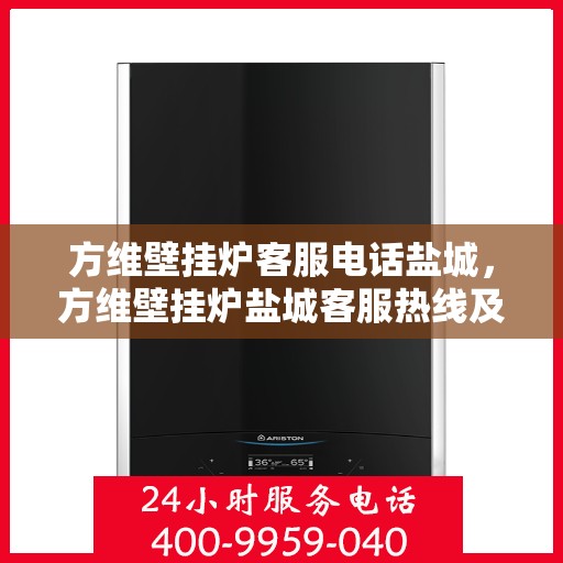 方维壁挂炉客服电话盐城，方维壁挂炉盐城客服热线及售后服务指南