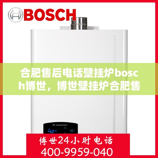 合肥售后电话壁挂炉bosch博世，博世壁挂炉合肥售后热线，专业维修与技术支持团队为您服务